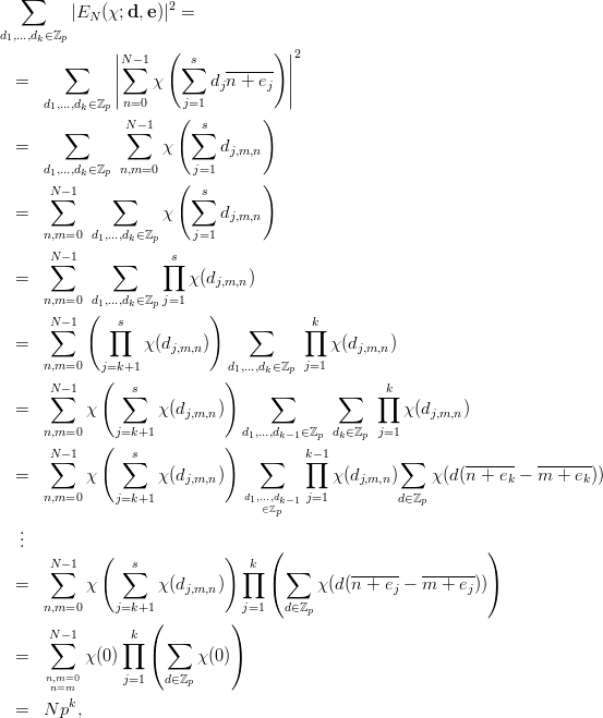    ∑                 2
         |EN (χ;d, e)| =
d1,...,dk∈ℤp
               ||N -1  (  s          )||2
        ∑      |∑      ∑     ------ |
  =            ||   χ       djn + ej ||
      d1,...,dk∈ℤp  n=0    j=1
        ∑       N∑- 1  ( ∑s       )
  =                  χ      dj,m,n
      d1,...,d∈ℤp n,m=0    j=1
          k           (          )
      N∑-1    ∑         ∑s
  =                  χ      dj,m,n
      n,m=0  d1,...,dk∈ℤp    j=1
      N∑-1    ∑      ∏s
  =                     χ(d    )
                           j,m,n
      n,m=0 (d1,...,dk∈ℤp j=1    )
      N∑-1    ∏s               ∑      ∏k
  =               χ (dj,m,n)               χ(dj,m,n)
      n,m=0   j=k+1           d1,...,dk∈ℤp j=1
      N -1   (   s          )                    k
       ∑       ∑                  ∑        ∑    ∏
  =        χ        χ(dj,m,n)                       χ(dj,m,n)
      n,m=0     j=k+1            d1,...,dk-1∈ℤp dk∈ℤp j=1
      N∑-1   ( ∑ s          )    ∑    k-∏ 1        ∑        -------  -------
  =        χ        χ(dj,m,n)              χ(dj,m,n)    χ (d(n + ek - m + ek))
      n,m=0     j=k+1            d1,...,dk-1 j=1         d∈ℤp
                                 ∈ℤp
   .
   ..                              (                          )
      N∑-1   ( ∑ s          )  ∏k   ∑
  =        χ        χ(dj,m,n)      (     χ(d(n-+-ej - m--+-ej)))
      n,m=0     j=k+1            j=1   d∈ℤ
                   (         )         p
      N∑ -1      ∏k   ∑
  =        χ(0)    (     χ(0))
      n,m=0      j=1   d∈ℤp
       n=m
  =   N pk,
